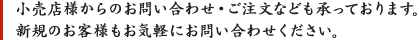 小売店様からのお問い合わせ・ご注文なども承っております。新規のお客様もお気軽にお問い合わせください。